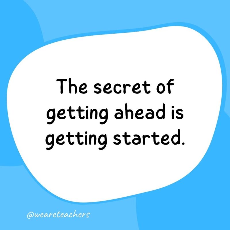 The secret of getting ahead is getting started.